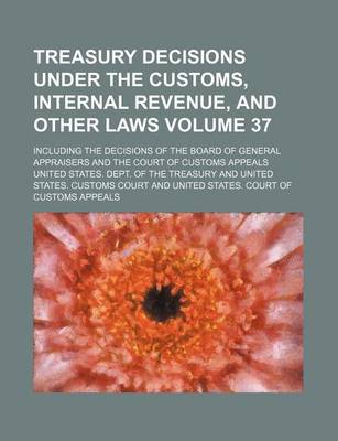 Book cover for Treasury Decisions Under the Customs, Internal Revenue, and Other Laws Volume 37; Including the Decisions of the Board of General Appraisers and the Court of Customs Appeals