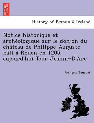 Book cover for Notice Historique Et Arche Ologique Sur Le Donjon Du Cha Teau de Philippe-Auguste Ba Ti a Rouen En 1205, Aujourd'hui Tour Jeanne-D'Arc