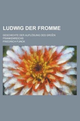 Cover of Ludwig Der Fromme; Geschichte Der Auflosung Des Groe N Frankenreichs