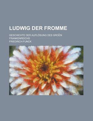 Book cover for Ludwig Der Fromme; Geschichte Der Auflosung Des Groe N Frankenreichs