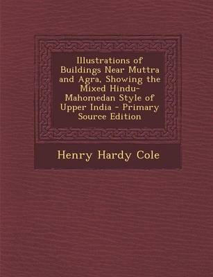 Book cover for Illustrations of Buildings Near Muttra and Agra, Showing the Mixed Hindu-Mahomedan Style of Upper India - Primary Source Edition