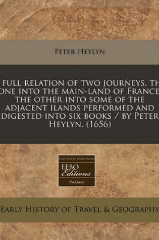 Cover of A Full Relation of Two Journeys, the One Into the Main-Land of France, the Other Into Some of the Adjacent Ilands Performed and Digested Into Six Books / By Peter Heylyn. (1656)