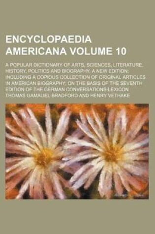 Cover of Encyclopaedia Americana Volume 10; A Popular Dictionary of Arts, Sciences, Literature, History, Politics and Biography, a New Edition Including a Copious Collection of Original Articles in American Biography on the Basis of the Seventh Edition of the Germ