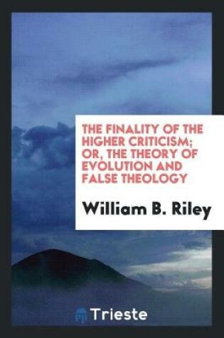 Cover of The Finality of the Higher Criticism; Or, the Theory of Evolution and False Theology