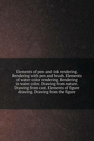 Cover of Elements of pen-and-ink rendering. Rendering with pen and brush. Elements of water-color rendering. Rendering in water color. Drawing from nature. Drawing from cast. Elements of figure drawing. Drawing from the figure