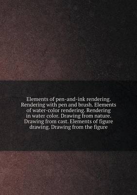 Book cover for Elements of pen-and-ink rendering. Rendering with pen and brush. Elements of water-color rendering. Rendering in water color. Drawing from nature. Drawing from cast. Elements of figure drawing. Drawing from the figure