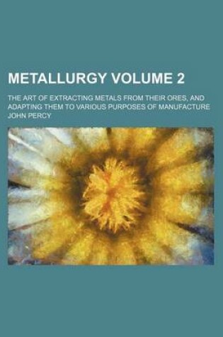 Cover of Metallurgy Volume 2; The Art of Extracting Metals from Their Ores, and Adapting Them to Various Purposes of Manufacture