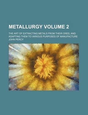 Book cover for Metallurgy Volume 2; The Art of Extracting Metals from Their Ores, and Adapting Them to Various Purposes of Manufacture