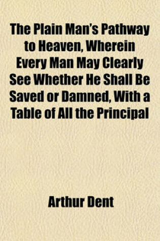 Cover of The Plain Man's Pathway to Heaven, Wherein Every Man May Clearly See Whether He Shall Be Saved or Damned, with a Table of All the Principal