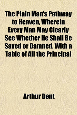 Book cover for The Plain Man's Pathway to Heaven, Wherein Every Man May Clearly See Whether He Shall Be Saved or Damned, with a Table of All the Principal