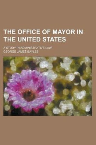 Cover of The Office of Mayor in the United States; A Study in Administrative Law