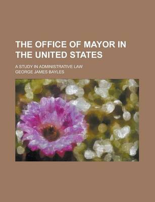 Book cover for The Office of Mayor in the United States; A Study in Administrative Law