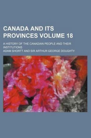 Cover of Canada and Its Provinces Volume 18; A History of the Canadian People and Their Institutions