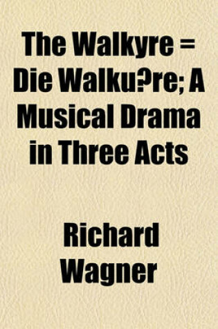 Cover of The Walkyre = Die Walku Re; A Musical Drama in Three Acts