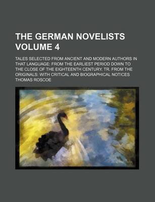 Book cover for The German Novelists Volume 4; Tales Selected from Ancient and Modern Authors in That Language from the Earliest Period Down to the Close of the Eighteenth Century. Tr. from the Originals with Critical and Biographical Notices