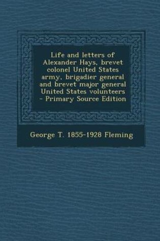 Cover of Life and Letters of Alexander Hays, Brevet Colonel United States Army, Brigadier General and Brevet Major General United States Volunteers - Primary Source Edition