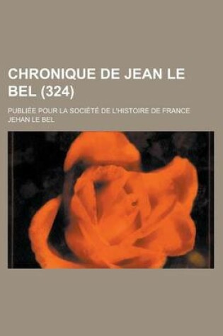 Cover of Chronique de Jean Le Bel; Publiee Pour La Societe de L'Histoire de France (324)