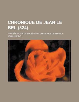 Book cover for Chronique de Jean Le Bel; Publiee Pour La Societe de L'Histoire de France (324)