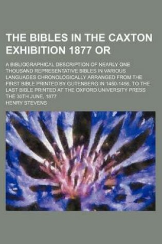 Cover of The Bibles in the Caxton Exhibition 1877 Or; A Bibliographical Description of Nearly One Thousand Representative Bibles in Various Languages Chronolog