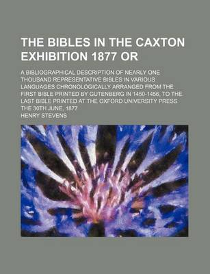 Book cover for The Bibles in the Caxton Exhibition 1877 Or; A Bibliographical Description of Nearly One Thousand Representative Bibles in Various Languages Chronolog