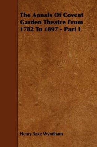 Cover of The Annals Of Covent Garden Theatre From 1782 To 1897 - Part I