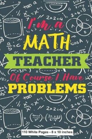 Cover of I'm A Math Teacher Of Course I Have Problems 110 White Pages 8x10 inches