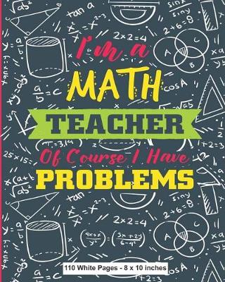 Book cover for I'm A Math Teacher Of Course I Have Problems 110 White Pages 8x10 inches