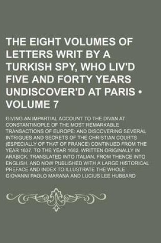 Cover of The Eight Volumes of Letters Writ by a Turkish Spy, Who Liv'd Five and Forty Years Undiscover'd at Paris (Volume 7); Giving an Impartial Account to the Divan at Constantinople of the Most Remarkable Transactions of Europe and Discovering Several Intrigues