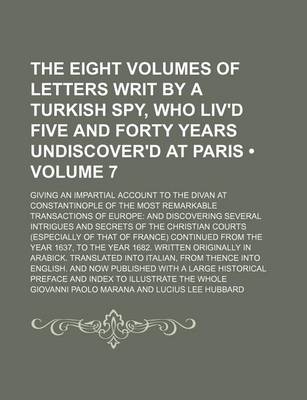 Book cover for The Eight Volumes of Letters Writ by a Turkish Spy, Who Liv'd Five and Forty Years Undiscover'd at Paris (Volume 7); Giving an Impartial Account to the Divan at Constantinople of the Most Remarkable Transactions of Europe and Discovering Several Intrigues