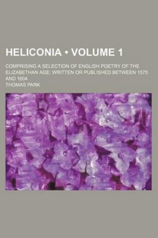 Cover of Heliconia (Volume 1); Comprising a Selection of English Poetry of the Elizabethan Age Written or Published Between 1575 and 1604