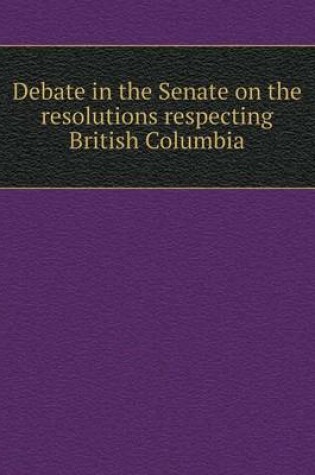 Cover of Debate in the Senate on the resolutions respecting British Columbia