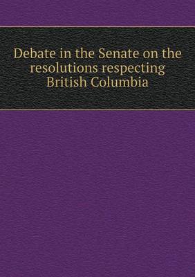 Book cover for Debate in the Senate on the resolutions respecting British Columbia