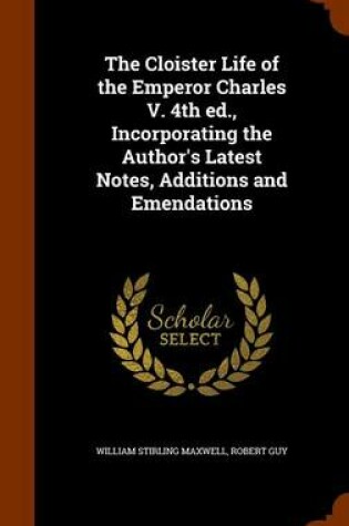 Cover of The Cloister Life of the Emperor Charles V. 4th Ed., Incorporating the Author's Latest Notes, Additions and Emendations