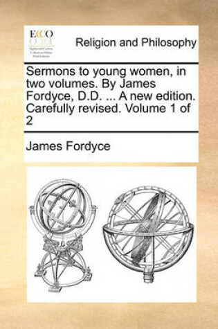 Cover of Sermons to Young Women, in Two Volumes. by James Fordyce, D.D. ... a New Edition. Carefully Revised. Volume 1 of 2