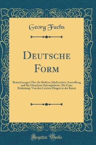 Cover of Deutsche Form: Betrachtungen Über die Berliner Jahrhundert-Ausstellung und die Münchner Retrospektive; Mit Einer Einleitung: Von den Letzten Dingen in der Kunst (Classic Reprint)