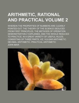 Book cover for Arithmetic, Rational and Practical; Wherein the Properties of Numbers Are Clearly Pointed Out, the Theory of the Science Deduced from First Principles, the Methods of Operation Demonstratively Explained, and the Whole Reduced to Volume 2