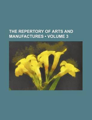 Book cover for The Repertory of Arts and Manufactures (Volume 3)