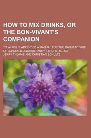 Cover of How to Mix Drinks, or the Bon-Vivant's Companion; To Which Is Appended a Manual for the Manufacture of Cordials, Liquors, Fancy Syrups, &C.,&C