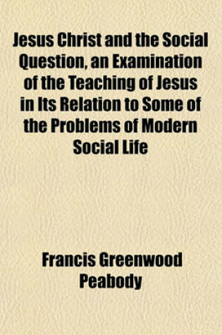 Cover of Jesus Christ and the Social Question, an Examination of the Teaching of Jesus in Its Relation to Some of the Problems of Modern Social Life