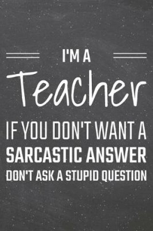 Cover of I'm a Teacher If You Dont Want a Sarcastic Answer