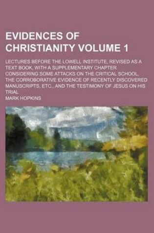 Cover of Evidences of Christianity Volume 1; Lectures Before the Lowell Institute, Revised as a Text Book, with a Supplementary Chapter Considering Some Attacks on the Critical School, the Corroborative Evidence of Recently Discovered Manuscripts, Etc., and the Te