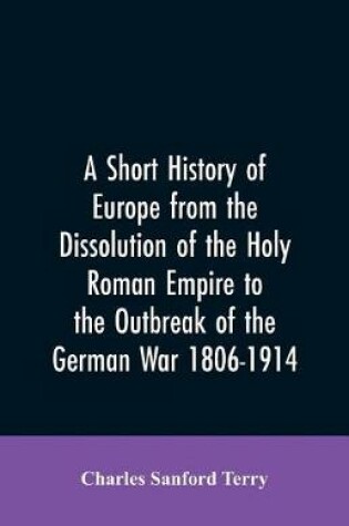 Cover of A Short History of Europe from the Dissolution of the Holy Roman Empire to the Outbreak of the German War 1806-1914