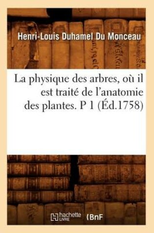 Cover of La Physique Des Arbres, Où Il Est Traité de l'Anatomie Des Plantes. P 1 (Éd.1758)