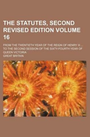 Cover of The Statutes, Second Revised Edition Volume 16; From the Twentieth Year of the Reign of Henry III ... to the Second Session of the Sixty-Fourth Year of Queen Victoria