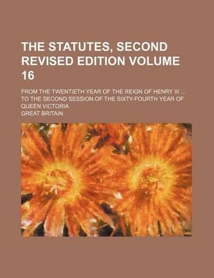 Book cover for The Statutes, Second Revised Edition Volume 16; From the Twentieth Year of the Reign of Henry III ... to the Second Session of the Sixty-Fourth Year of Queen Victoria