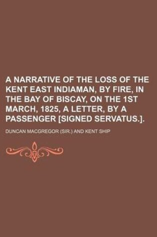 Cover of A Narrative of the Loss of the Kent East Indiaman, by Fire, in the Bay of Biscay, on the 1st March, 1825, a Letter, by a Passenger [Signed Servatus.].