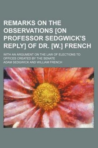 Cover of Remarks on the Observations [On Professor Sedgwick's Reply] of Dr. [W.] French; With an Argument on the Law of Elections to Offices Created by the Senate