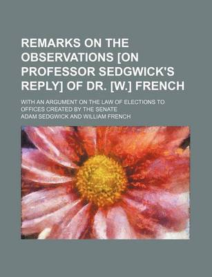 Book cover for Remarks on the Observations [On Professor Sedgwick's Reply] of Dr. [W.] French; With an Argument on the Law of Elections to Offices Created by the Senate