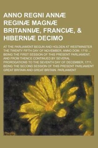 Cover of Anno Regni Annae Reginae Magnae Britanniae, Franciae, & Hiberniae Decimo; At the Parliament Begun and Holden at Westminster the Twenty Fifth Day of November, Anno Dom. 1710 ... Being the First Session of This Present Parliament. and from