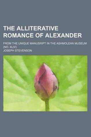 Cover of The Alliterative Romance of Alexander; From the Unique Manusript in the Ashmolean Museum (No. XLIV)